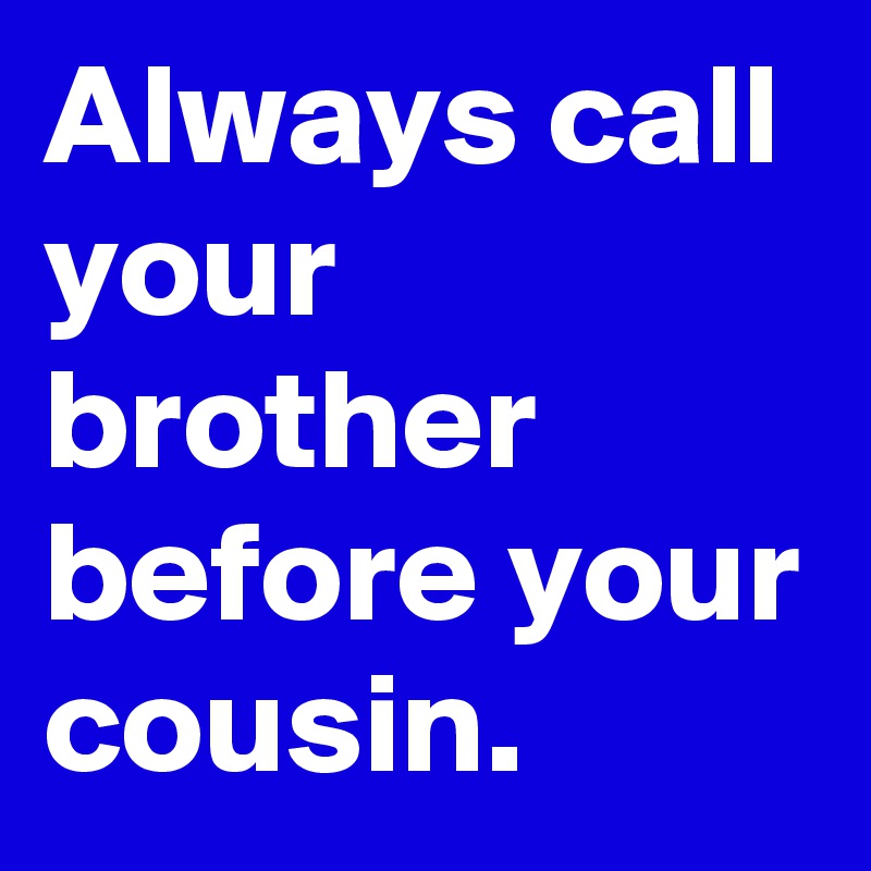 Always call your brother before your cousin.
