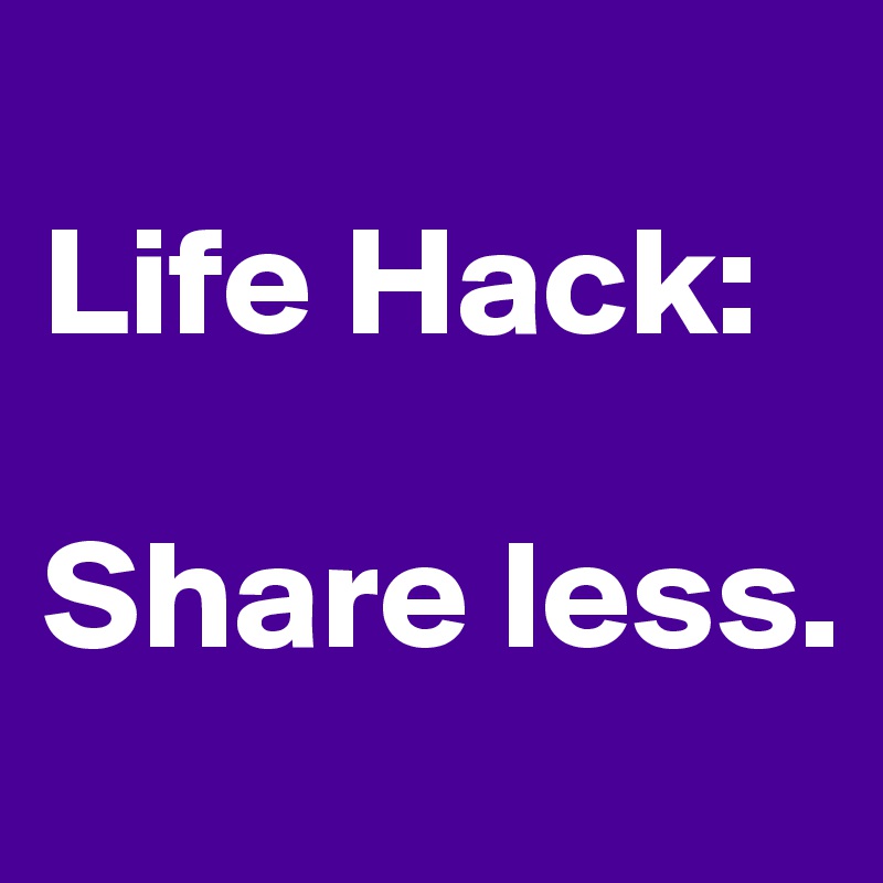 
Life Hack:

Share less.