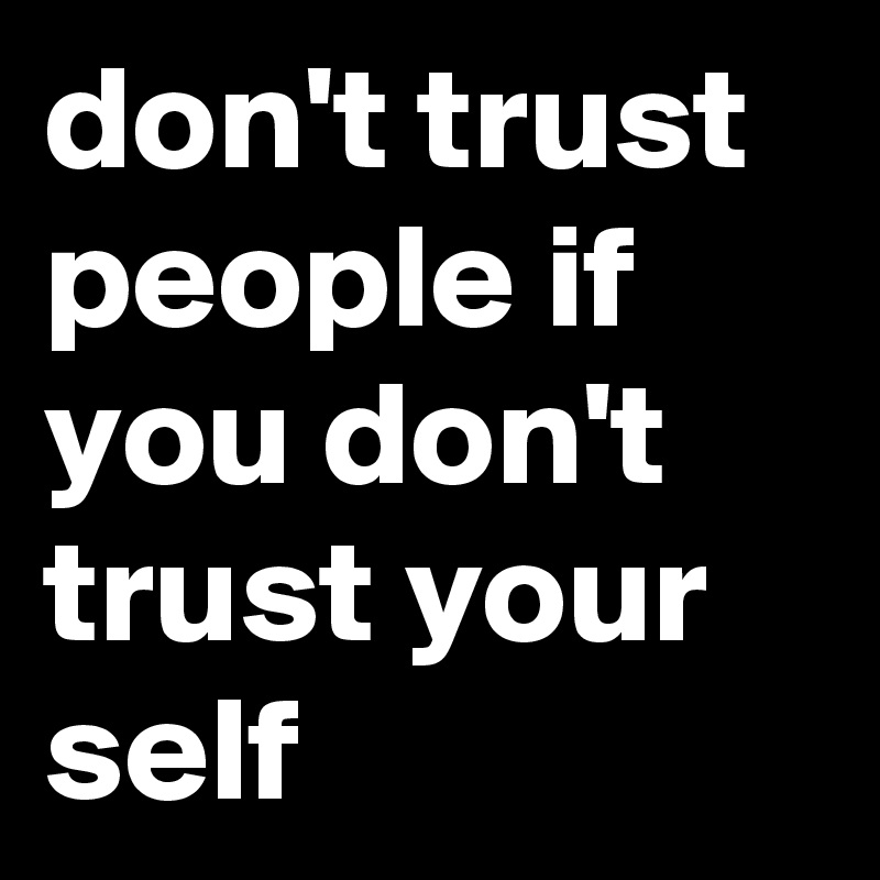 don't trust people if you don't trust your self