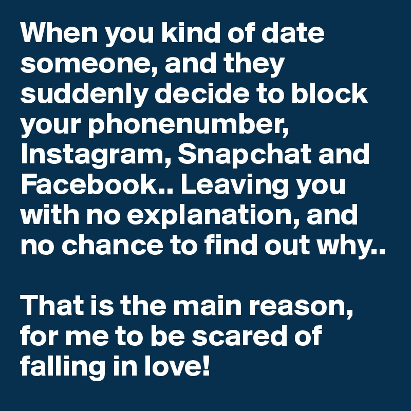 When you kind of date someone, and they suddenly decide to block your phonenumber, Instagram, Snapchat and Facebook.. Leaving you with no explanation, and  no chance to find out why..

That is the main reason, for me to be scared of falling in love! 