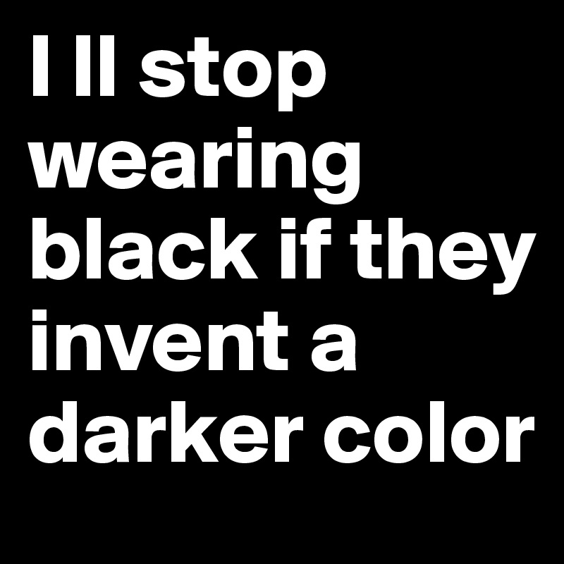 I ll stop wearing black if they invent a darker color