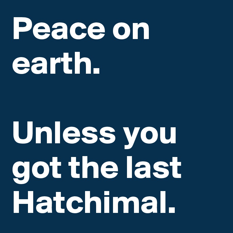 Peace on earth.

Unless you got the last Hatchimal.