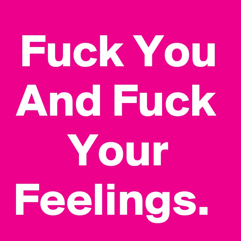 Fuck You And Fuck Your Feelings. 