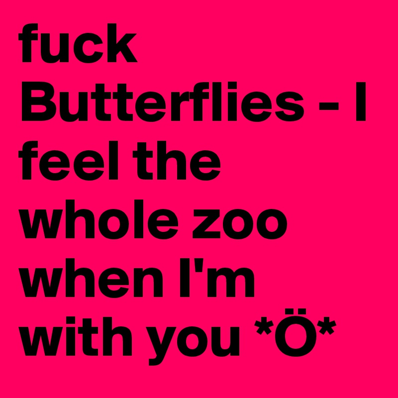 fuck Butterflies - I feel the whole zoo when I'm with you *Ö*