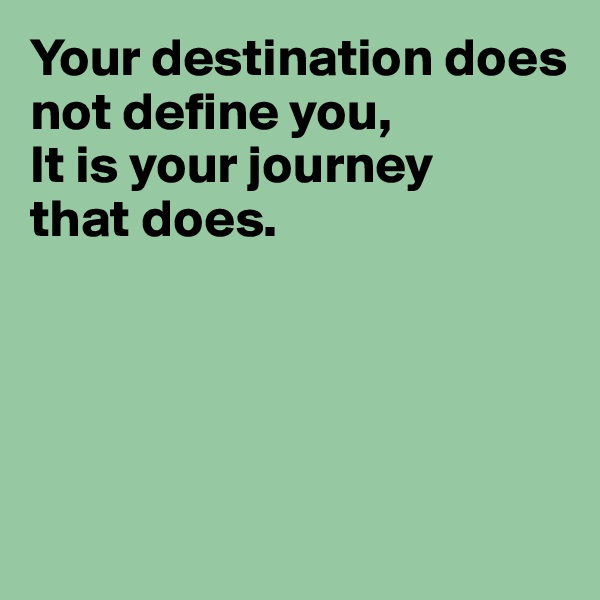 Your destination does not define you,
It is your journey
that does.





