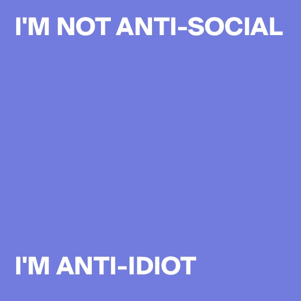 I'M NOT ANTI-SOCIAL








I'M ANTI-IDIOT