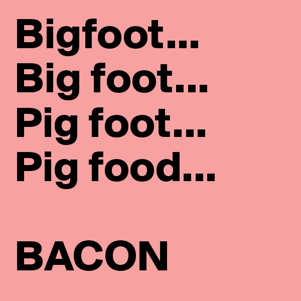 Bigfoot... 
Big foot... 
Pig foot...
Pig food... 

BACON