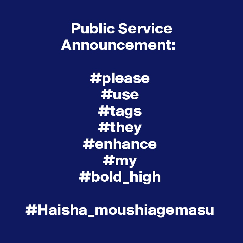  Public Service Announcement: 

#please
#use
#tags
#they
#enhance
#my
#bold_high
                                                   
  #Haisha_moushiagemasu  
  