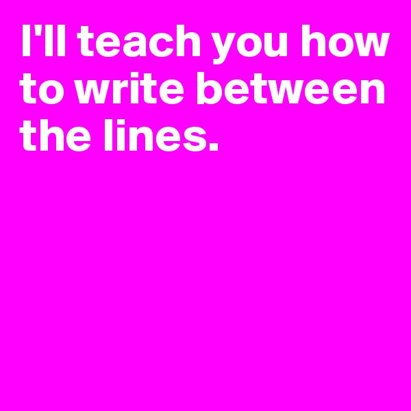 I'll teach you how to write between the lines.



