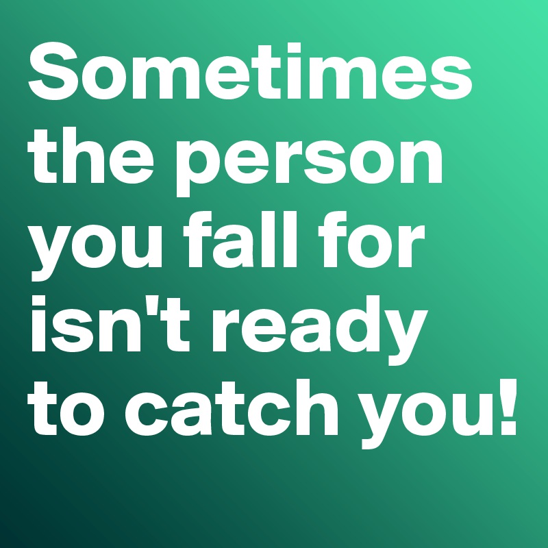 Sometimes the person you fall for isn't ready to catch you!