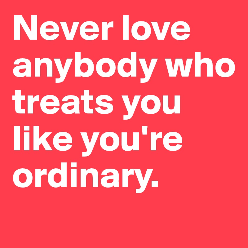 Never love anybody who treats you like you're ordinary.