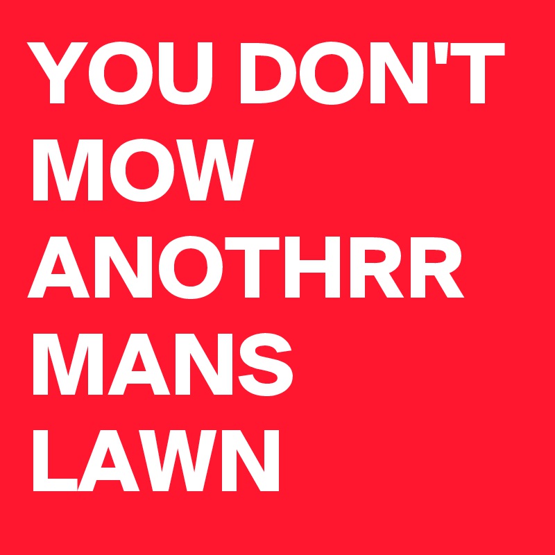 YOU DON'T MOW ANOTHRR MANS LAWN