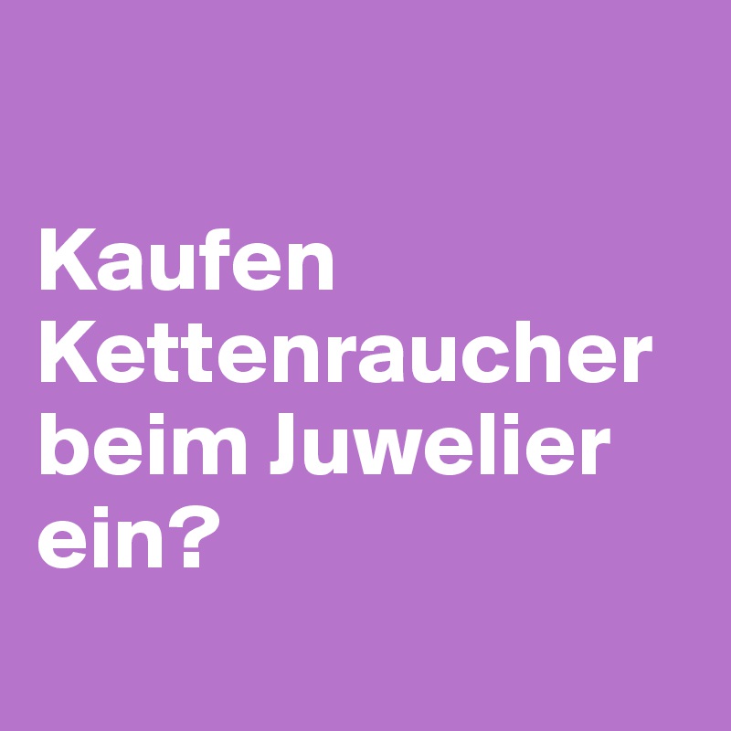 

Kaufen Kettenraucher beim Juwelier ein?
