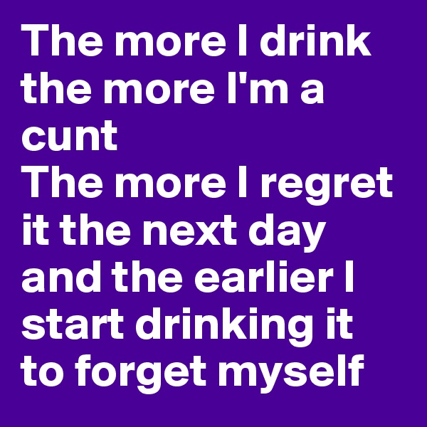 The more I drink the more I'm a cunt
The more I regret it the next day and the earlier I start drinking it to forget myself