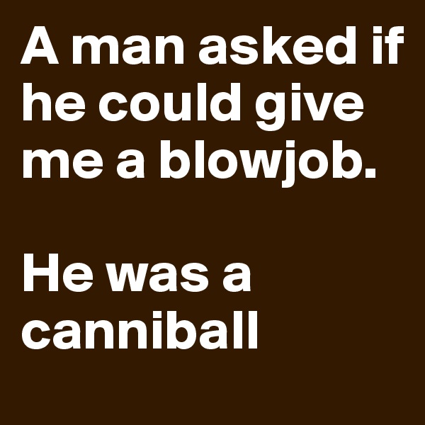 A man asked if he could give me a blowjob.

He was a canniball