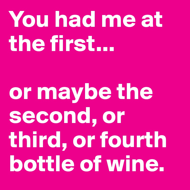 You had me at the first...

or maybe the second, or third, or fourth bottle of wine.