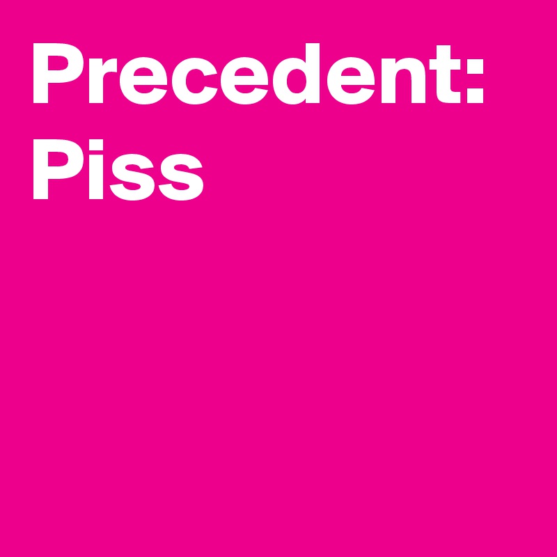 Precedent: Piss