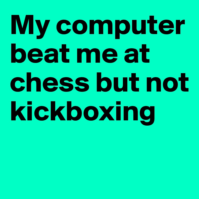 My computer beat me at chess but not kickboxing 

