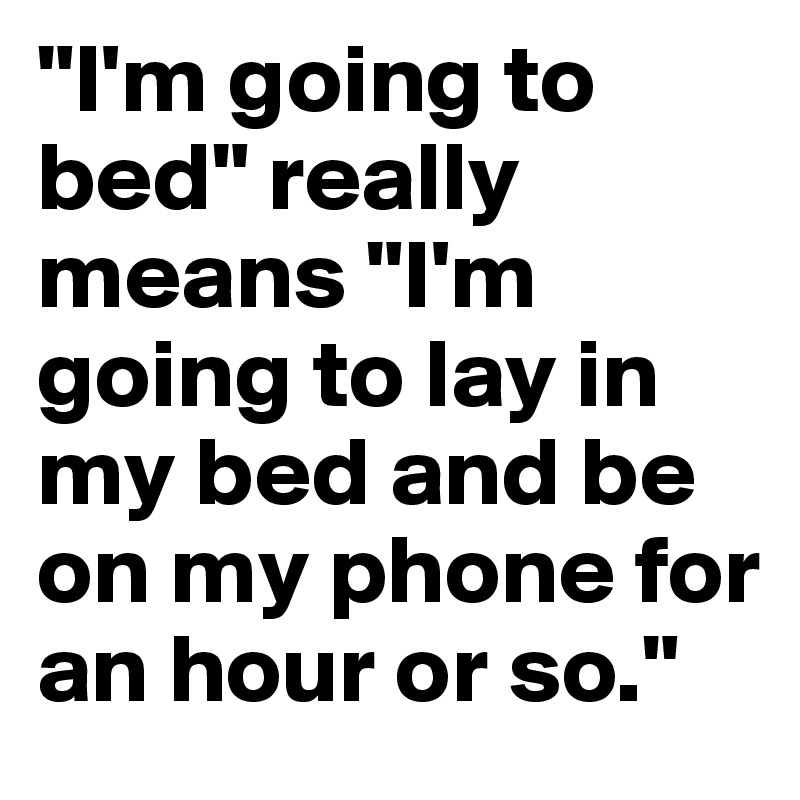 "I'm going to bed" really means "I'm going to lay in my bed and be on my phone for an hour or so."