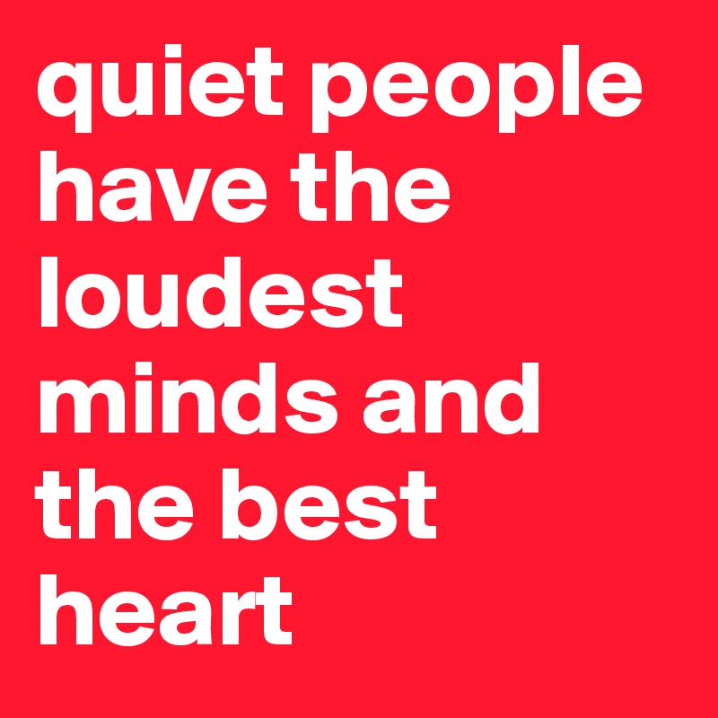 quiet people have the loudest minds and the best heart