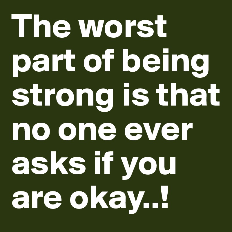 The worst part of being strong is that no one ever asks if you are okay..!