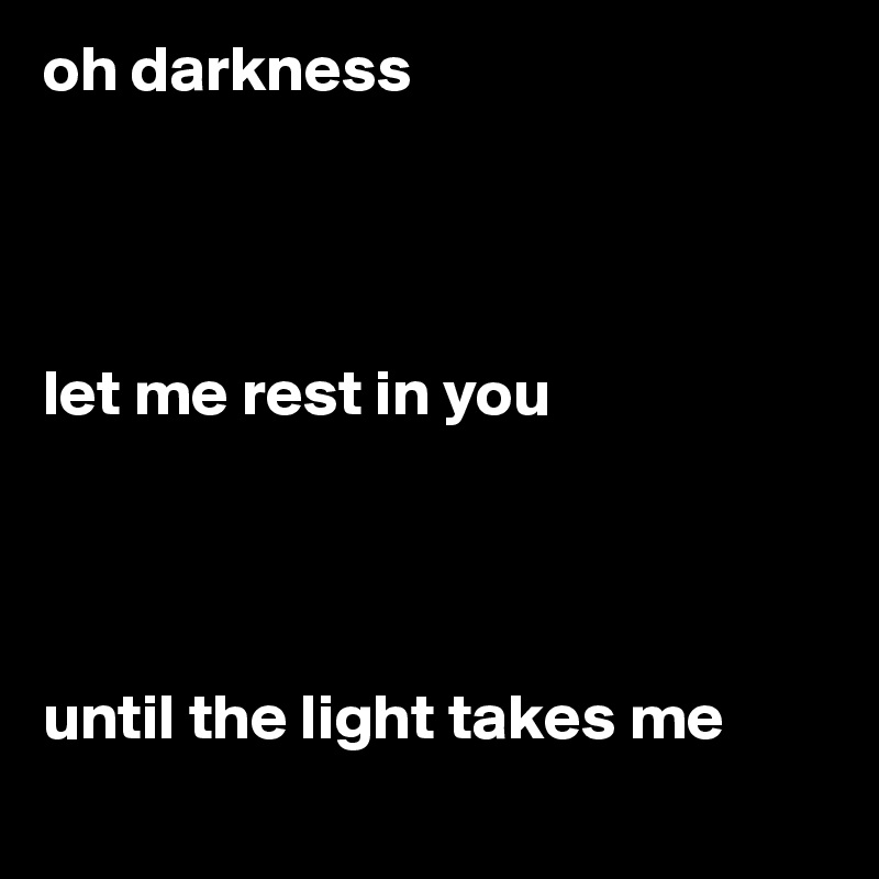 oh darkness               




let me rest in you




until the light takes me
