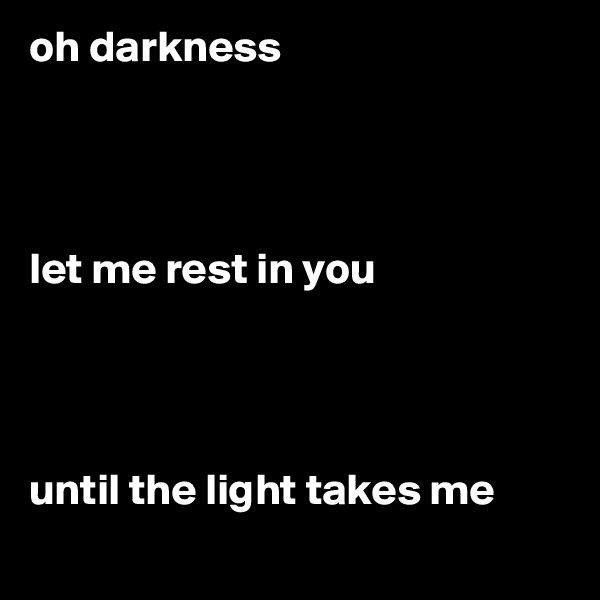oh darkness               




let me rest in you




until the light takes me
