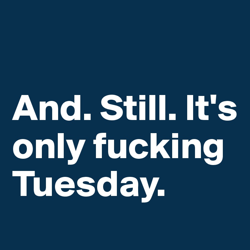 

And. Still. It's only fucking Tuesday.