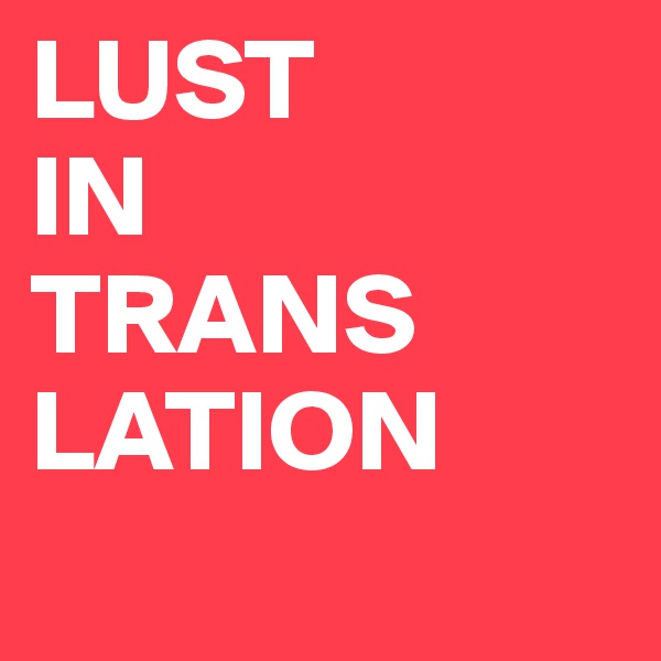 LUST 
IN 
TRANS
LATION
