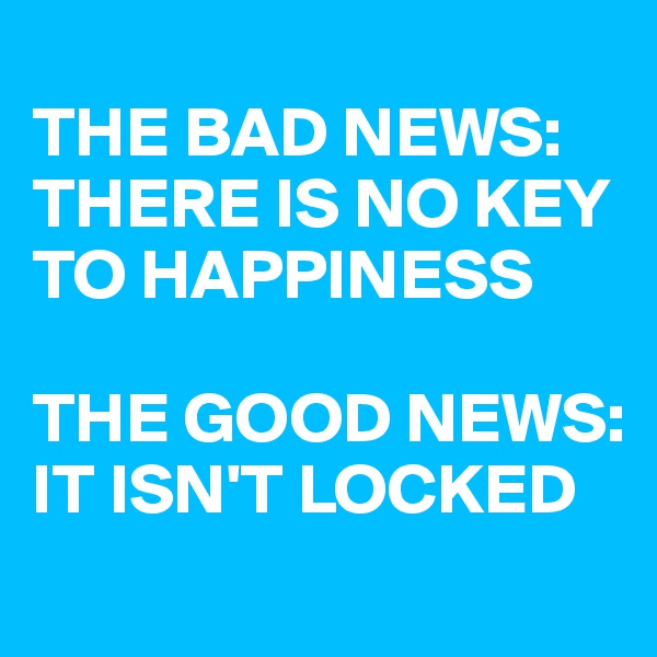 
THE BAD NEWS:
THERE IS NO KEY TO HAPPINESS

THE GOOD NEWS:
IT ISN'T LOCKED
