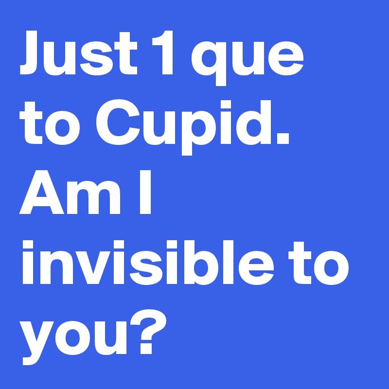 Just 1 que to Cupid.
Am I invisible to you?