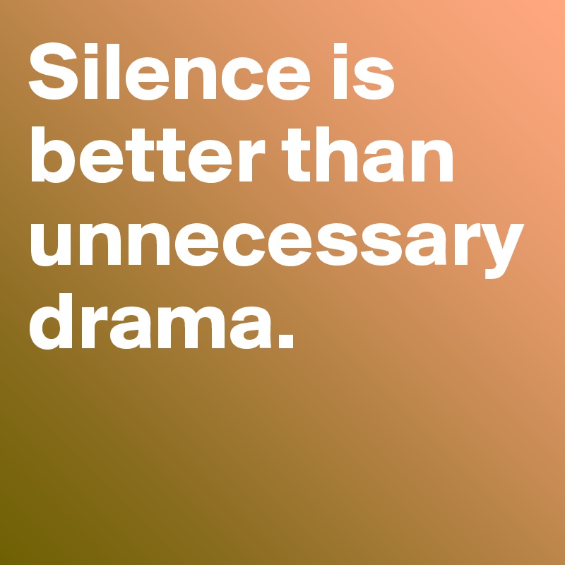 Silence is better than unnecessary drama.

