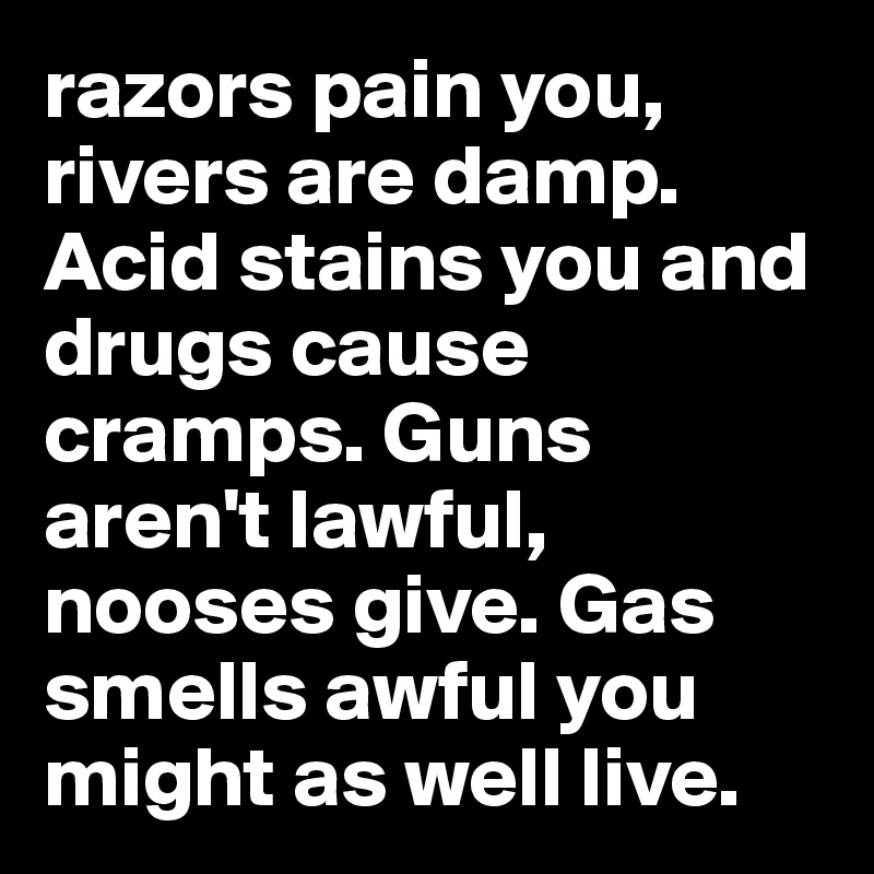 razors pain you, rivers are damp. Acid stains you and drugs cause cramps. Guns aren't lawful, nooses give. Gas smells awful you might as well live. 