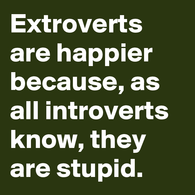 Extroverts are happier because, as all introverts know, they are stupid.
