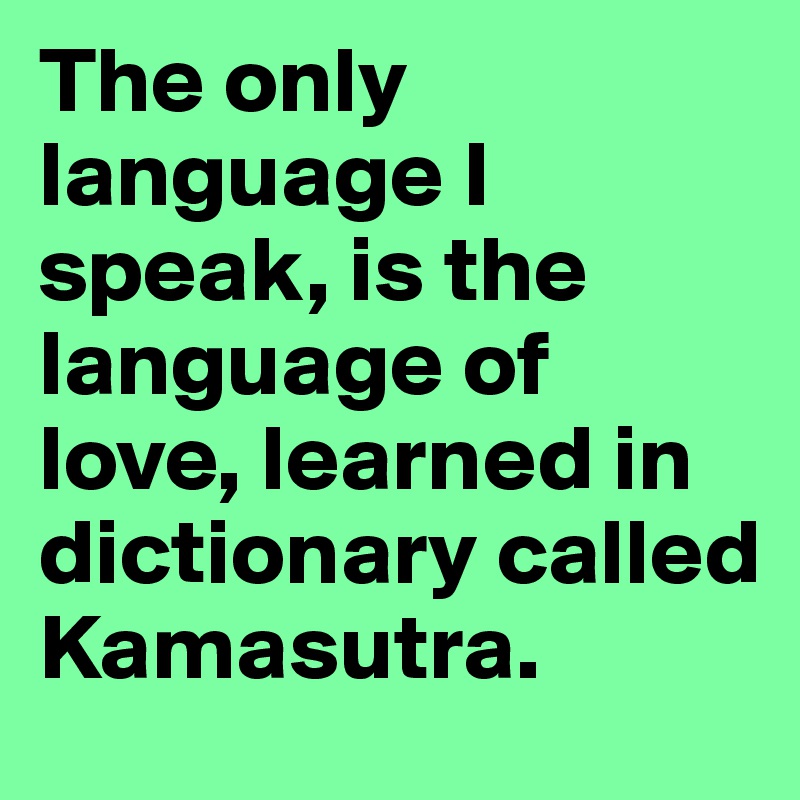 The only language I speak, is the language of love, learned in dictionary called Kamasutra.