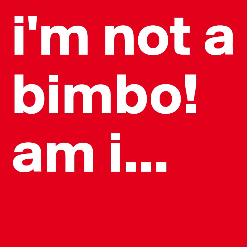i'm not a bimbo!
am i...