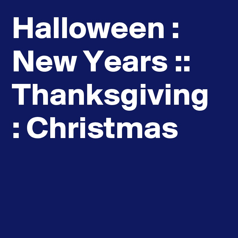 Halloween : New Years :: Thanksgiving : Christmas