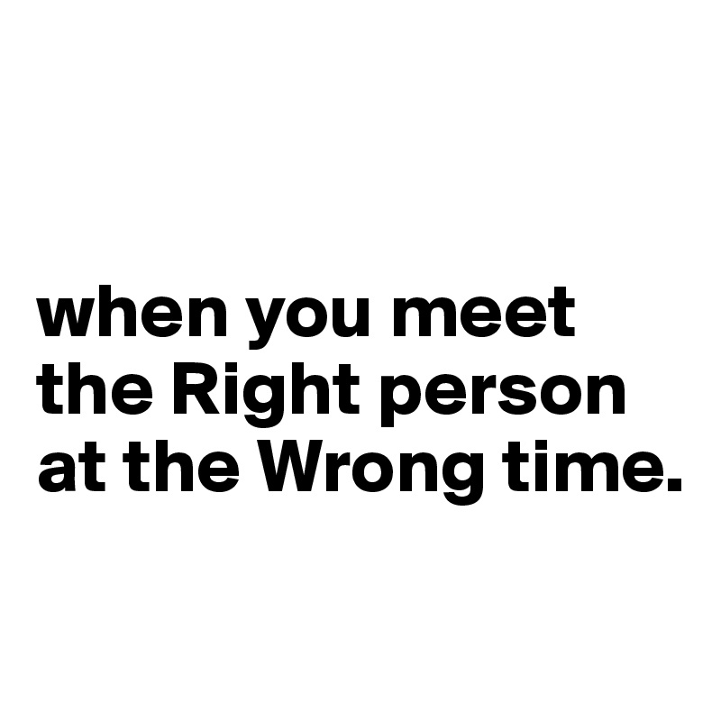


when you meet the Right person at the Wrong time.

