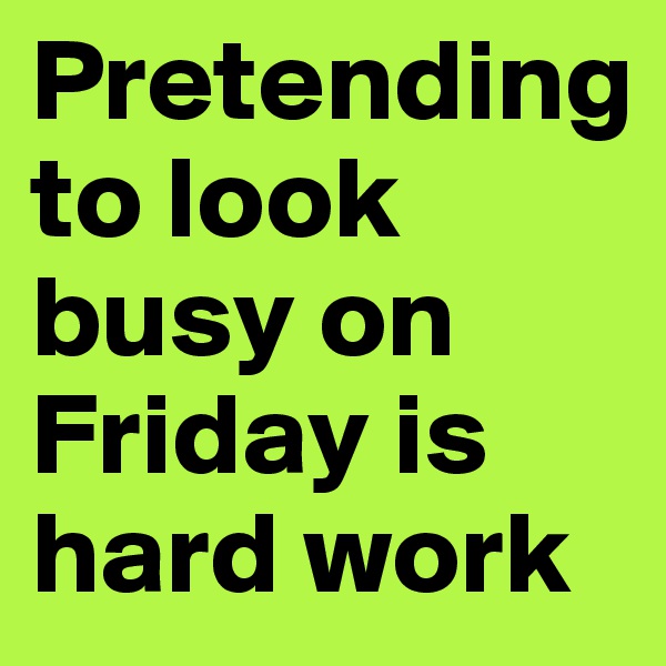 Pretending to look busy on Friday is hard work