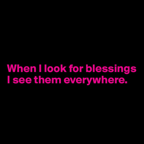 




When I look for blessings 
I see them everywhere.



