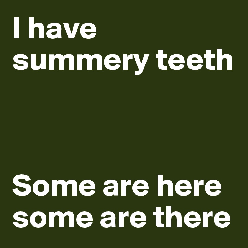 I have summery teeth
         
       

Some are here some are there 