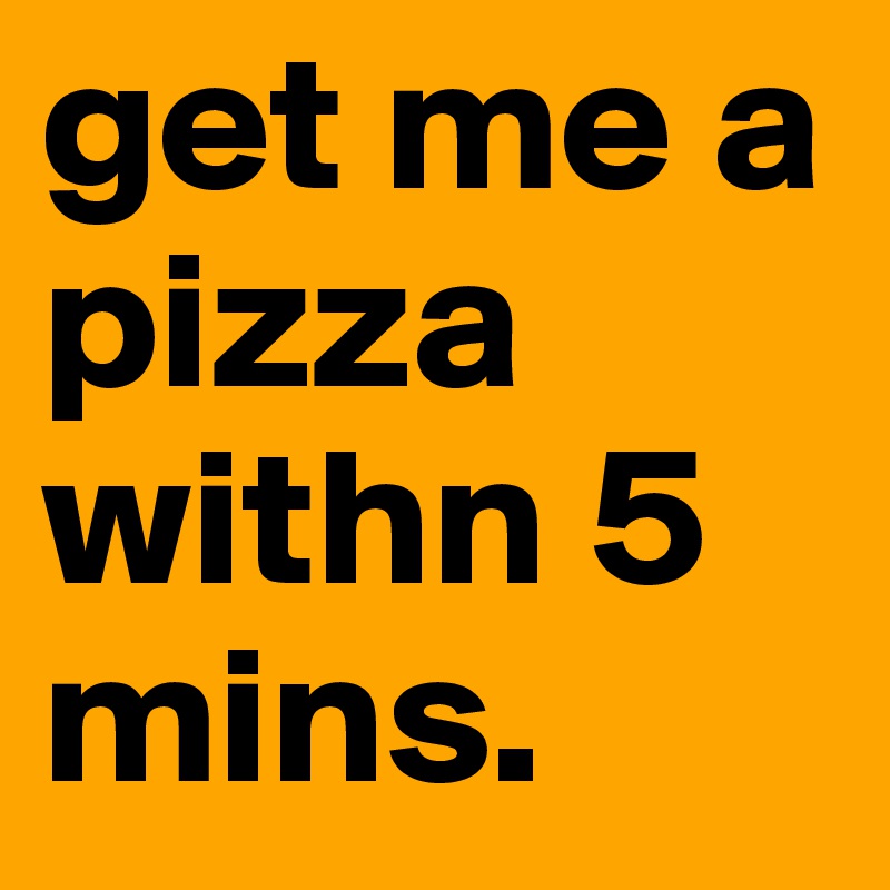 get me a pizza withn 5 mins. 