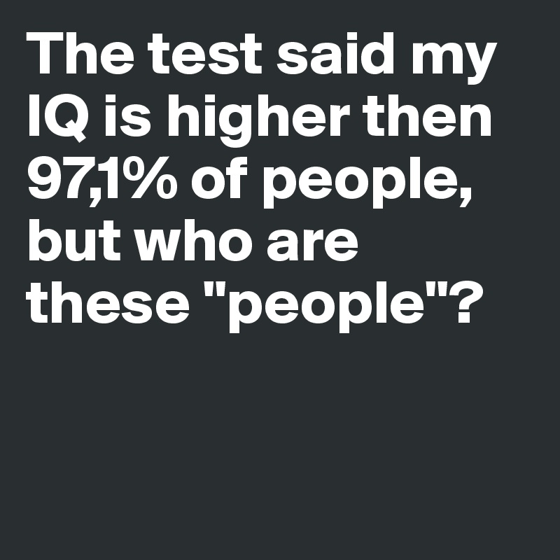 The test said my IQ is higher then 97,1% of people, but who are these "people"?


