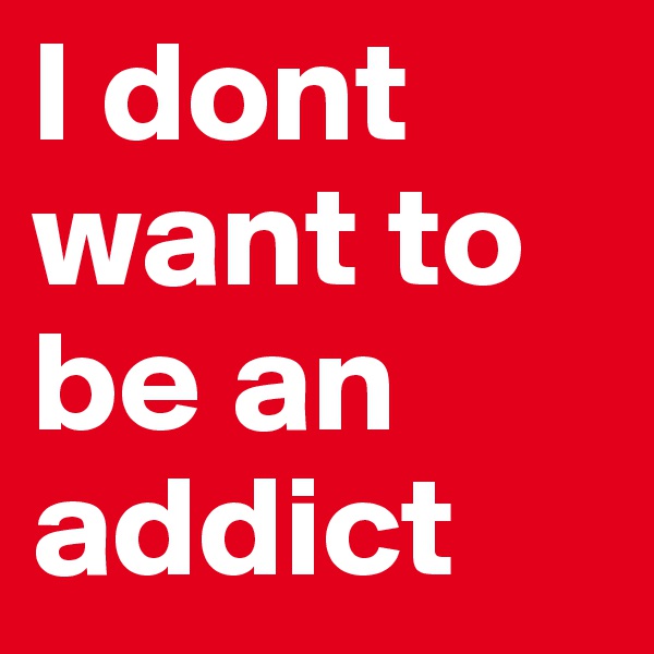 I dont want to be an addict