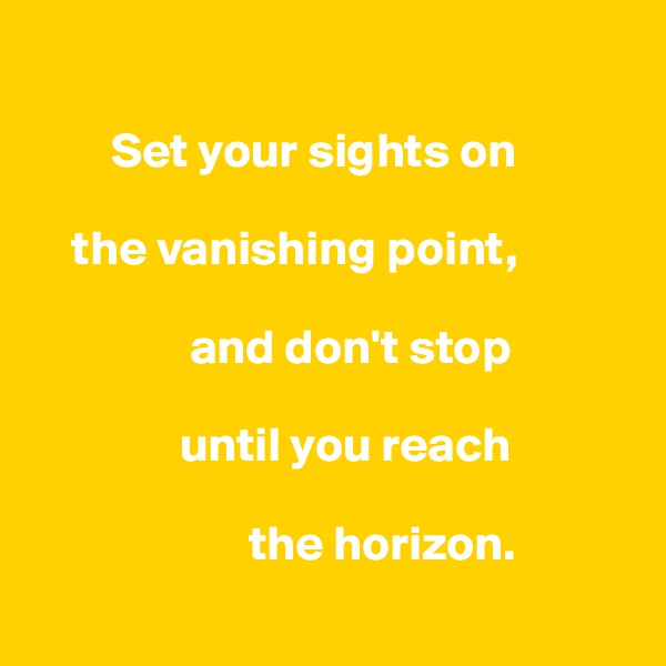 
         
        Set your sights on

    the vanishing point,

                and don't stop 

               until you reach

                      the horizon.
        