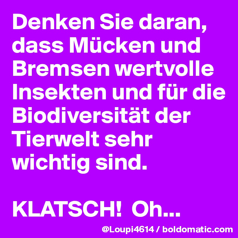 Denken Sie daran, dass Mücken und Bremsen wertvolle Insekten und für die Biodiversität der Tierwelt sehr wichtig sind. 

KLATSCH!  Oh...