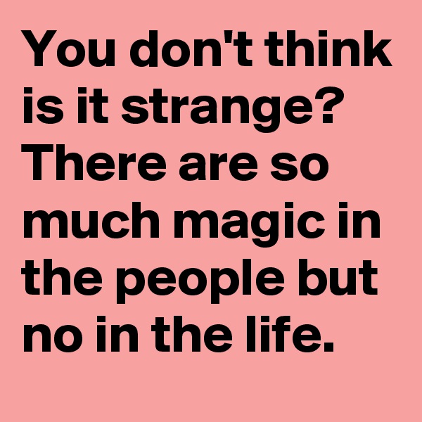 You don't think is it strange? There are so much magic in the people but no in the life.