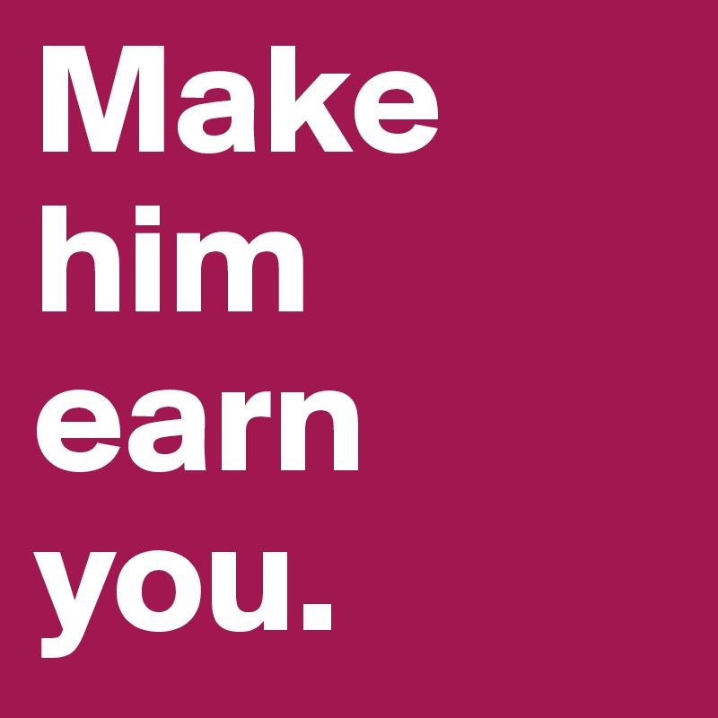 Make him
earn you.