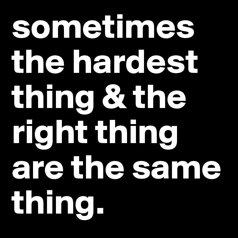 sometimes-the-hardest-thing-the-right-thing-are-the-same-thing