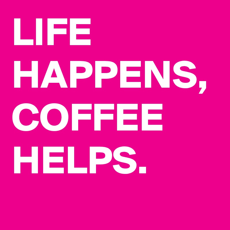 LIFE HAPPENS, COFFEE HELPS.